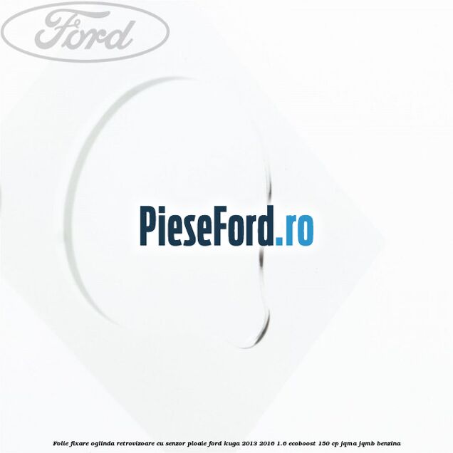 Folie fixare oglinda retrovizoare cu senzor ploaie Ford Kuga 2013-2016 1.6 EcoBoost 150 cp JQMA, JQMB benzina