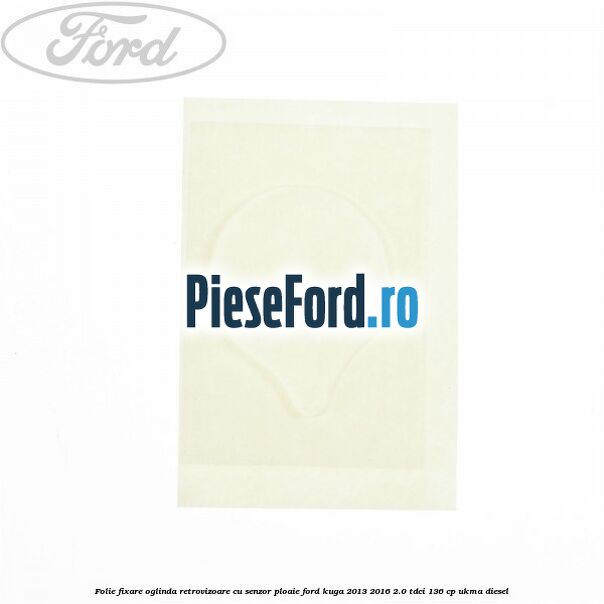 Folie fixare oglinda retrovizoare cu senzor ploaie Ford Kuga 2013-2016 2.0 TDCi 136 cp UKMA diesel