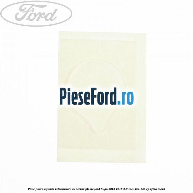 Folie fixare oglinda retrovizoare cu senzor ploaie Ford Kuga 2013-2016 2.0 TDCi 4x4 140 cp UFMA diesel