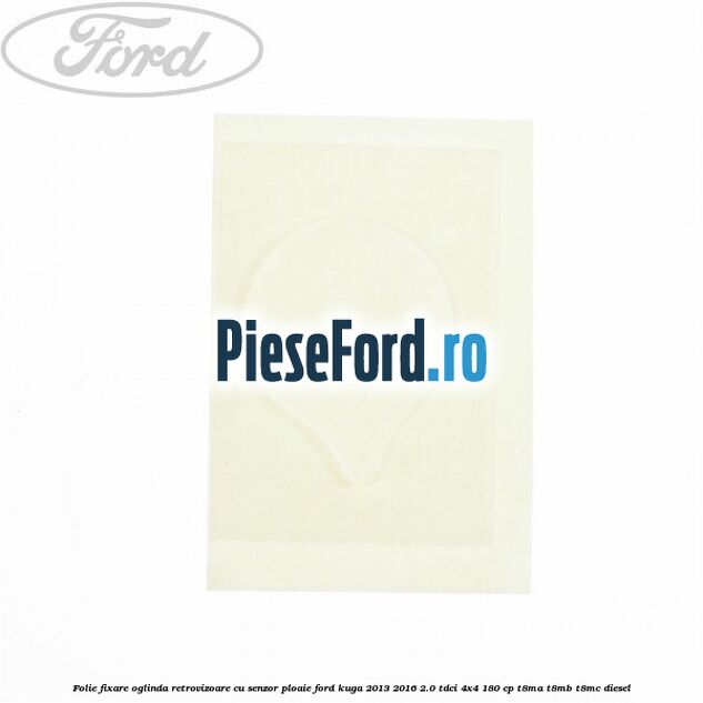 Folie fixare oglinda retrovizoare cu senzor ploaie Ford Kuga 2013-2016 2.0 TDCi 4x4 180 cp Folie fixare oglinda retrovizoare cu senzor ploaie Ford Kuga 2013-2016 2.0 TDCi 4x4 180 cp T8MA, T8MB, T8MC diesel