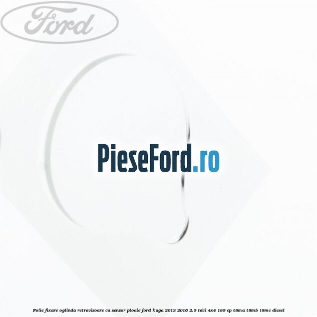 Folie fixare oglinda retrovizoare cu senzor ploaie Ford Kuga 2013-2016 2.0 TDCi 4x4 180 cp Folie fixare oglinda retrovizoare cu senzor ploaie Ford Kuga 2013-2016 2.0 TDCi 4x4 180 cp T8MA, T8MB, T8MC diesel