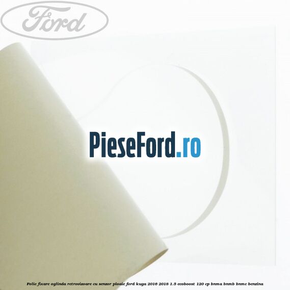 Folie fixare oglinda retrovizoare cu senzor ploaie Ford Kuga 2016-2018 1.5 EcoBoost 120 cp Folie fixare oglinda retrovizoare cu senzor ploaie Ford Kuga 2016-2018 1.5 EcoBoost 120 cp BNMA, BNMB, BNMC benzina