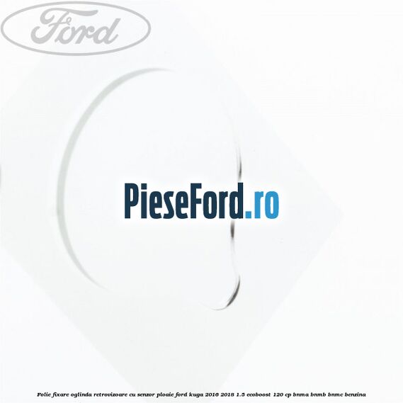 Folie fixare oglinda retrovizoare cu senzor ploaie Ford Kuga 2016-2018 1.5 EcoBoost 120 cp Folie fixare oglinda retrovizoare cu senzor ploaie Ford Kuga 2016-2018 1.5 EcoBoost 120 cp BNMA, BNMB, BNMC benzina