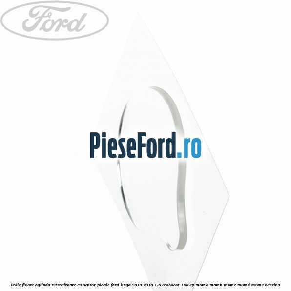 Folie fixare oglinda retrovizoare cu senzor ploaie Ford Kuga 2016-2018 1.5 EcoBoost 150 cp M8MA, M8MB, M8MC, M8MD, M8ME benzina