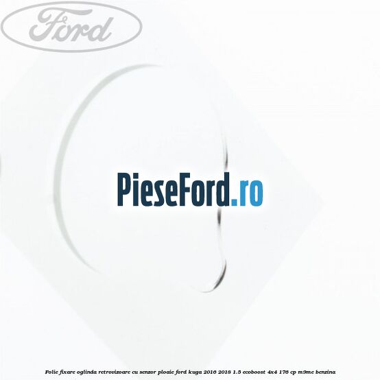 Folie fixare oglinda retrovizoare cu senzor ploaie Ford Kuga 2016-2018 1.5 EcoBoost 4x4 176 cp Folie fixare oglinda retrovizoare cu senzor ploaie Ford Kuga 2016-2018 1.5 EcoBoost 4x4 176 cp M9ME benzina