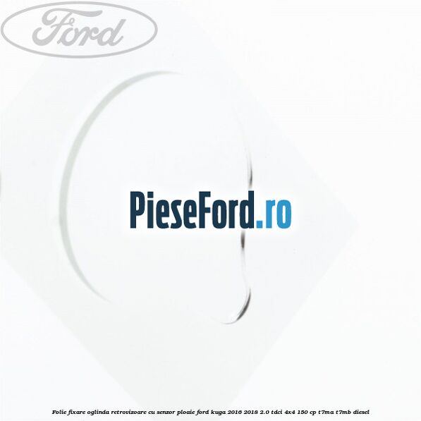 Folie fixare oglinda retrovizoare cu senzor ploaie Ford Kuga 2016-2018 2.0 TDCi 4x4 150 cp T7MA, T7MB diesel