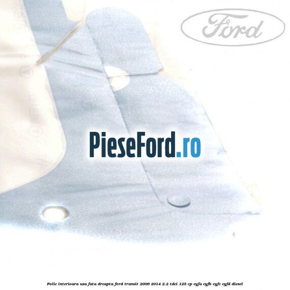 Folie interioara usa fata dreapta Ford Transit 2006-2014 2.2 TDCi 125 cp Folie interioara usa fata dreapta Ford Transit 2006-2014 2.2 TDCi 125 cp CYFA, CYFB, CYFC, CYFD diesel
