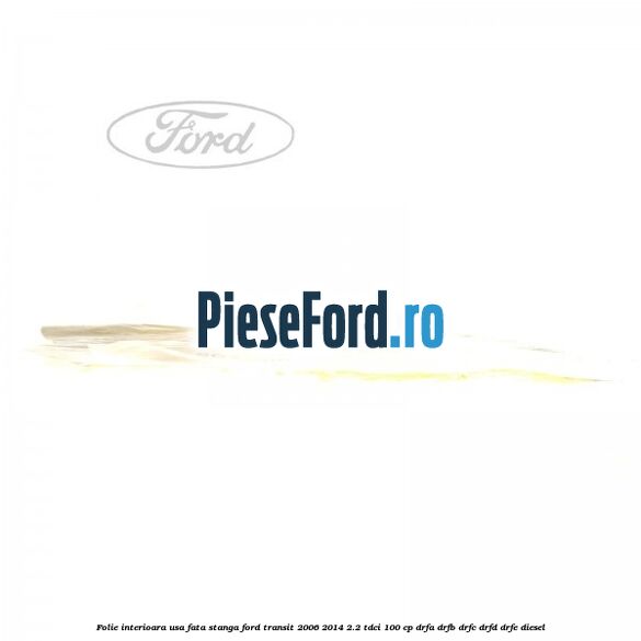 Folie interioara usa fata stanga Ford Transit 2006-2014 2.2 TDCi 100 cp DRFA, DRFB, DRFC, DRFD, DRFE diesel
