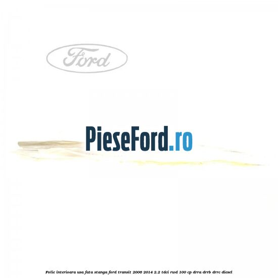 Folie interioara usa fata stanga Ford Transit 2006-2014 2.2 TDCi RWD 100 cp DRRA, DRRB, DRRC diesel