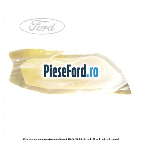 Folie interioara usa fata stanga Ford Transit 2006-2014 2.2 TDCi RWD 100 cp DRRA, DRRB, DRRC diesel