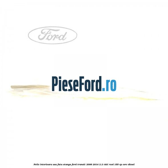 Folie interioara usa fata stanga Ford Transit 2006-2014 2.2 TDCi RWD 155 cp CVRC diesel