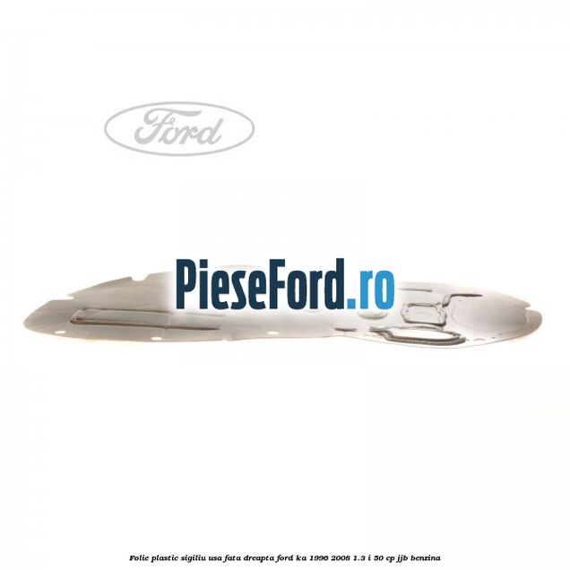 Folie plastic sigiliu usa fata dreapta Ford Ka 1996-2008 1.3 i 50 cp Folie plastic sigiliu usa fata dreapta Ford Ka 1996-2008 1.3 i 50 cp JJB benzina