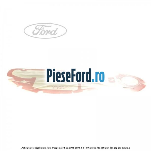 Folie plastic sigiliu usa fata dreapta Ford Ka 1996-2008 1.3 i 60 cp BAA, J4D, J4K, J4M, J4N, J4P, J4S benzina