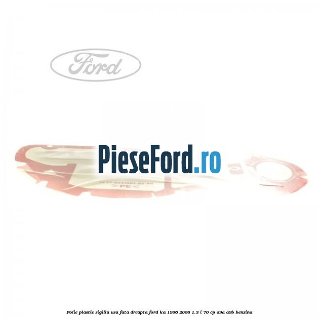 Folie plastic sigiliu usa fata dreapta Ford Ka 1996-2008 1.3 i 70 cp Folie plastic sigiliu usa fata dreapta Ford Ka 1996-2008 1.3 i 70 cp A9A, A9B benzina