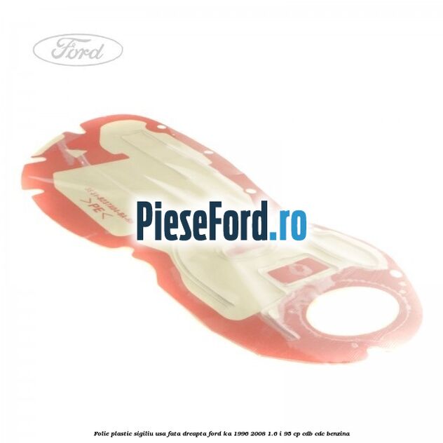 Folie plastic sigiliu usa fata dreapta Ford Ka 1996-2008 1.6 i 95 cp CDB, CDC benzina