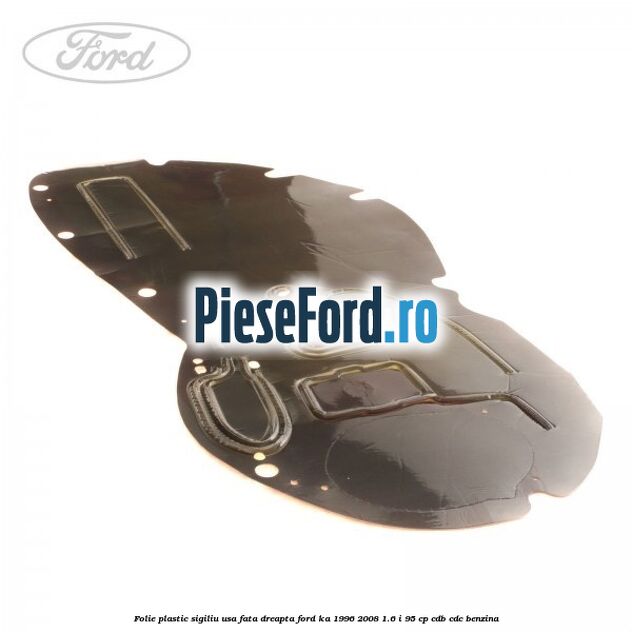 Folie plastic sigiliu usa fata dreapta Ford Ka 1996-2008 1.6 i 95 cp CDB, CDC benzina