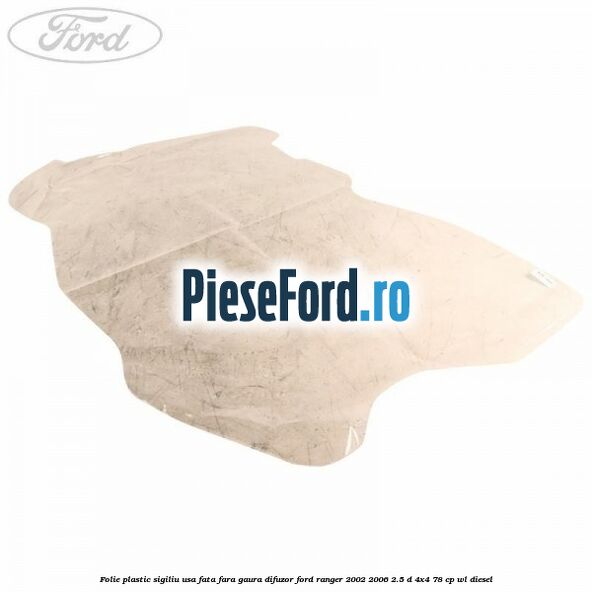 Folie plastic sigiliu usa fata fara gaura difuzor Ford Ranger 2002-2006 2.5 D 4x4 78 cp WL diesel