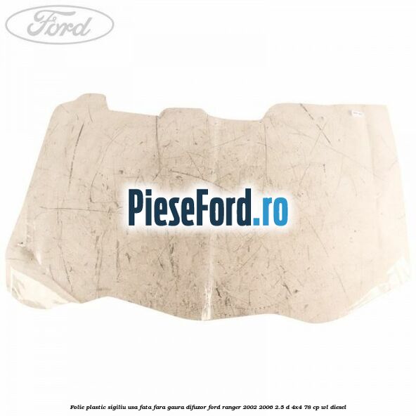 Folie plastic sigiliu usa fata fara gaura difuzor Ford Ranger 2002-2006 2.5 D 4x4 78 cp WL diesel