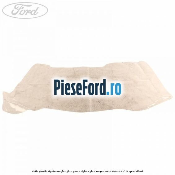 Folie plastic sigiliu usa fata fara gaura difuzor Ford Ranger 2002-2006 2.5 D 78 cp WL diesel