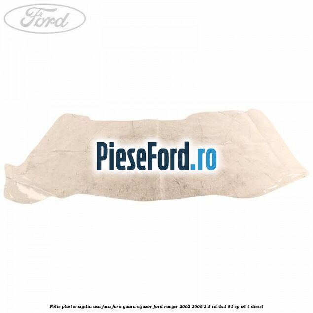 Folie plastic sigiliu usa fata fara gaura difuzor Ford Ranger 2002-2006 2.5 TD 4x4 84 cp WL-T diesel