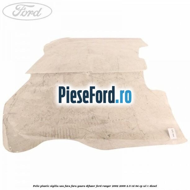 Folie plastic sigiliu usa fata fara gaura difuzor Ford Ranger 2002-2006 2.5 TD 84 cp Folie plastic sigiliu usa fata fara gaura difuzor Ford Ranger 2002-2006 2.5 TD 84 cp WL-T diesel