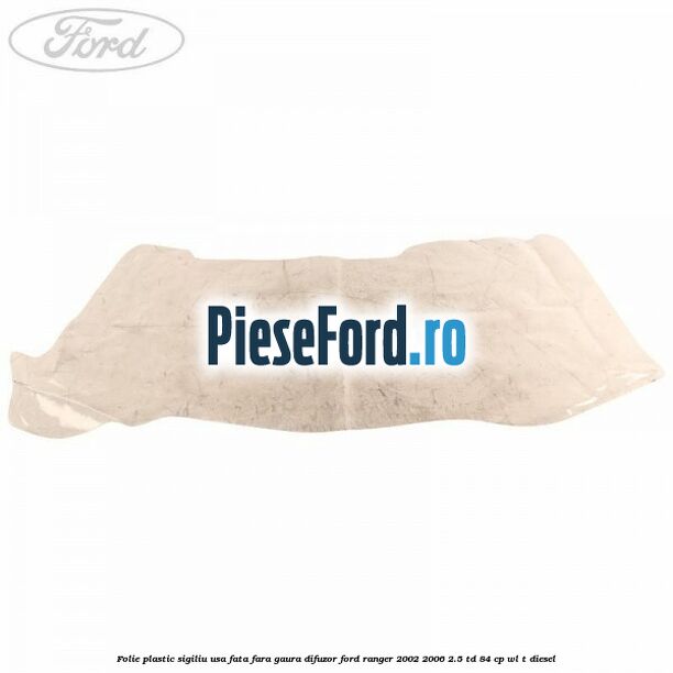 Folie plastic sigiliu usa fata fara gaura difuzor Ford Ranger 2002-2006 2.5 TD 84 cp Folie plastic sigiliu usa fata fara gaura difuzor Ford Ranger 2002-2006 2.5 TD 84 cp WL-T diesel