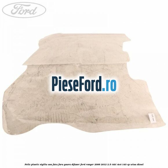 Folie plastic sigiliu usa fata fara gaura difuzor Ford Ranger 2006-2012 2.5 TDCi 4x4 143 cp WLAA diesel