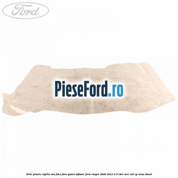 Folie plastic sigiliu usa fata fara gaura difuzor Ford Ranger 2006-2012 2.5 TDCi 4x4 143 cp WLAA diesel