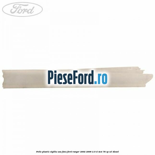 Folie plastic sigiliu usa fata Ford Ranger 2002-2006 2.5 D 4x4 78 cp WL diesel