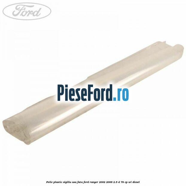 Folie plastic sigiliu usa fata Ford Ranger 2002-2006 2.5 D 78 cp WL diesel