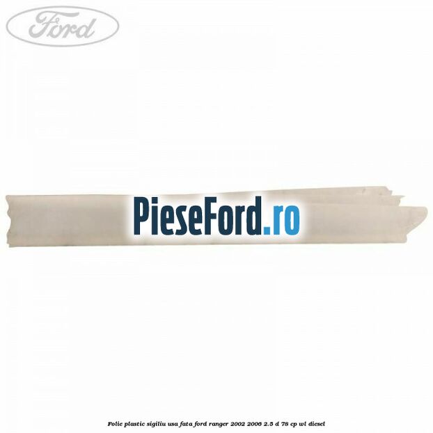 Folie plastic sigiliu usa fata Ford Ranger 2002-2006 2.5 D 78 cp WL diesel