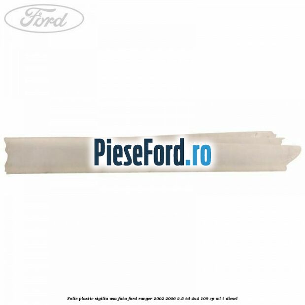 Folie plastic sigiliu usa fata Ford Ranger 2002-2006 2.5 TD 4x4 109 cp WL-T diesel