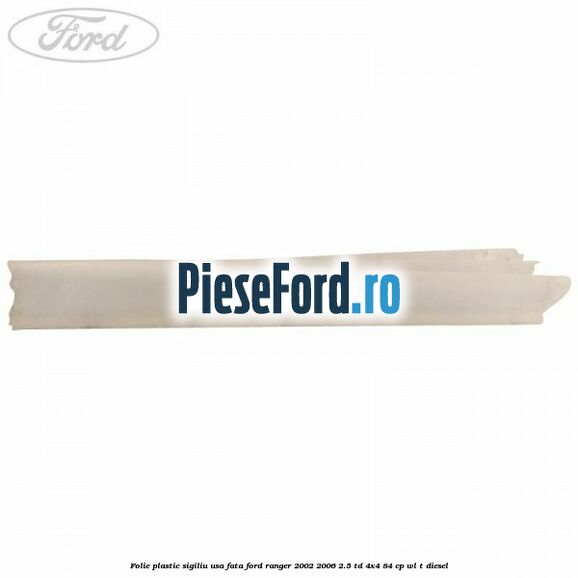 Folie plastic sigiliu usa fata Ford Ranger 2002-2006 2.5 TD 4x4 84 cp WL-T diesel