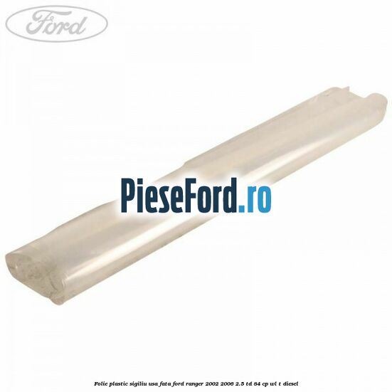 Folie plastic sigiliu usa fata Ford Ranger 2002-2006 2.5 TD 84 cp WL-T diesel
