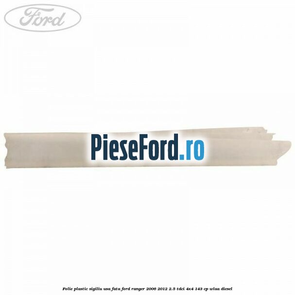 Folie plastic sigiliu usa fata Ford Ranger 2006-2012 2.5 TDCi 4x4 143 cp WLAA diesel