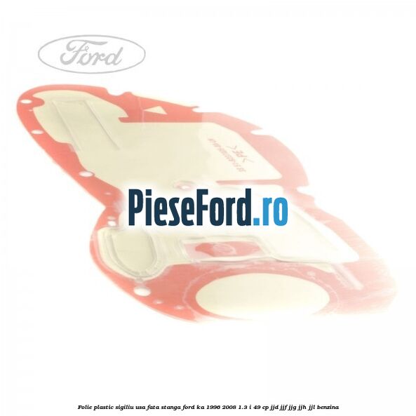 Folie plastic sigiliu usa fata stanga Ford Ka 1996-2008 1.3 i 49 cp JJD, JJF, JJG, JJH, JJL benzina