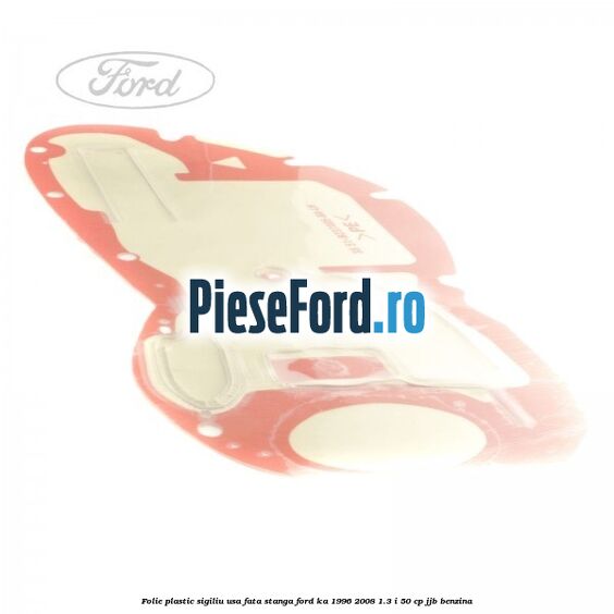 Folie plastic sigiliu usa fata stanga Ford Ka 1996-2008 1.3 i 50 cp JJB benzina
