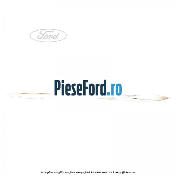 Folie plastic sigiliu usa fata stanga Ford Ka 1996-2008 1.3 i 50 cp Folie plastic sigiliu usa fata stanga Ford Ka 1996-2008 1.3 i 50 cp JJB benzina