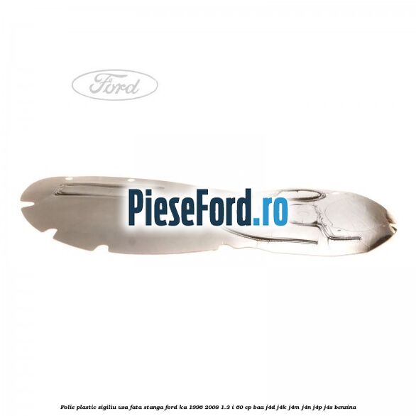 Folie plastic sigiliu usa fata stanga Ford Ka 1996-2008 1.3 i 60 cp Folie plastic sigiliu usa fata stanga Ford Ka 1996-2008 1.3 i 60 cp BAA, J4D, J4K, J4M, J4N, J4P, J4S benzina