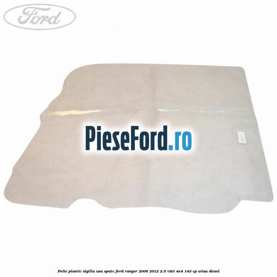 Folie plastic sigiliu usa spate Ford Ranger 2006-2012 2.5 TDCi 4x4 143 cp WLAA diesel