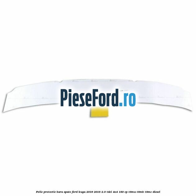 Folie protectie bara spate Ford Kuga 2016-2018 2.0 TDCi 4x4 180 cp Folie protectie bara spate Ford Kuga 2016-2018 2.0 TDCi 4x4 180 cp T8MA, T8MB, T8MC diesel