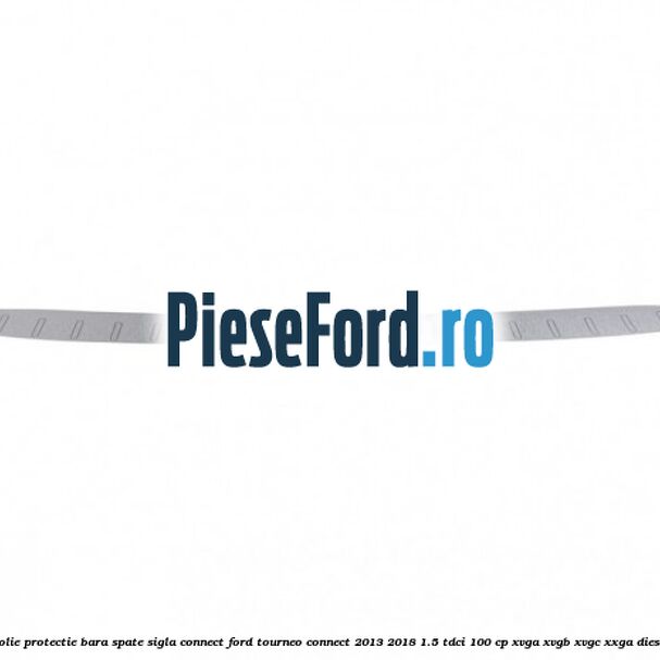 Folie protectie bara spate sigla Connect Ford Tourneo Connect 2013-2018 1.5 TDCi 100 cp Folie protectie bara spate sigla Connect Ford Tourneo Connect 2013-2018 1.5 TDCi 100 cp XVGA, XVGB, XVGC, XXGA diesel