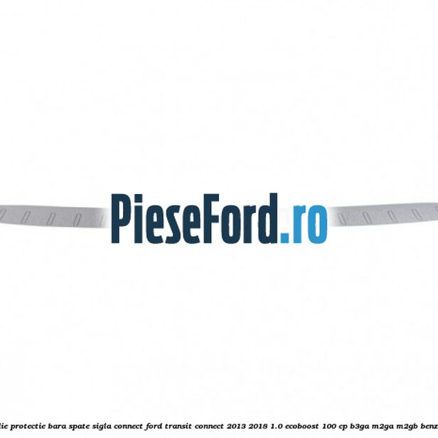 Folie protectie bara spate sigla Connect Ford Transit Connect 2013-2018 1.0 EcoBoost 100 cp B3GA, M2GA, M2GB benzina