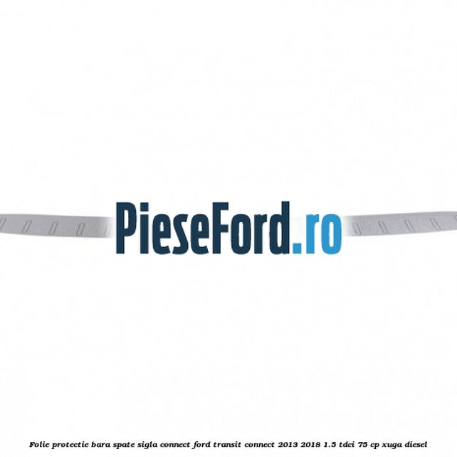 Folie protectie bara spate sigla Connect Ford Transit Connect 2013-2018 1.5 TDCi 75 cp XUGA diesel