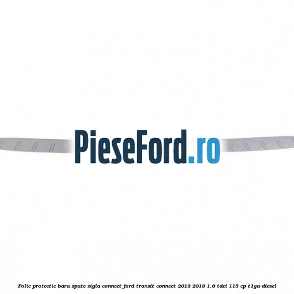 Folie protectie bara spate sigla Connect Ford Transit Connect 2013-2018 1.6 TDCi 115 cp T1GA diesel