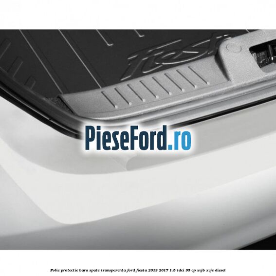 Folie protectie bara spate transparenta Ford Fiesta 2013-2017 1.5 TDCi 95 cp XVJB, XVJC diesel
