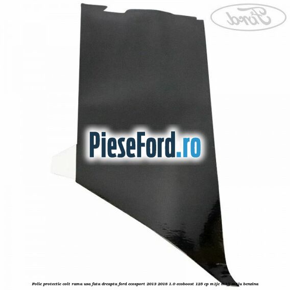 Folie protectie colt rama usa fata dreapta Ford EcoSport 2013-2018 1.0 EcoBoost 125 cp M1JC, M1JJ, M1JU benzina