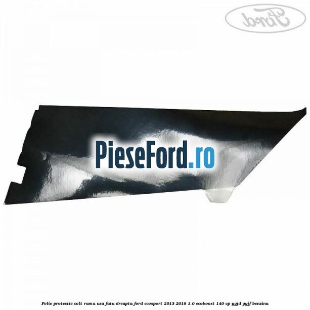 Folie protectie colt rama usa fata dreapta Ford EcoSport 2013-2018 1.0 EcoBoost 140 cp Folie protectie colt rama usa fata dreapta Ford EcoSport 2013-2018 1.0 EcoBoost 140 cp YYJD, YYJF benzina