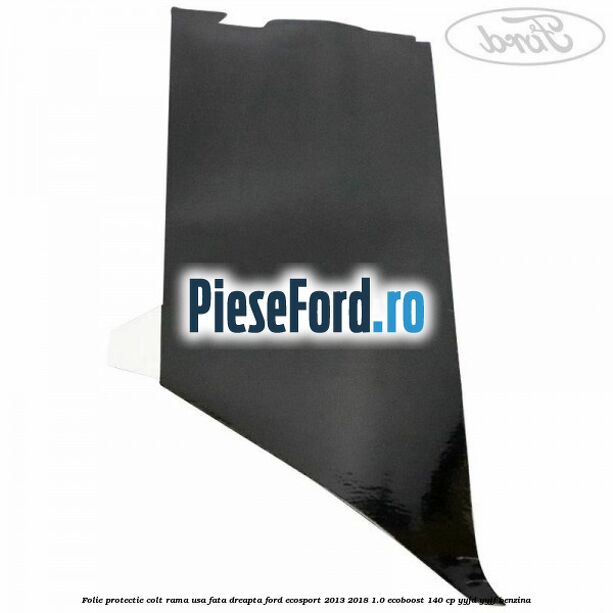Folie protectie colt rama usa fata dreapta Ford EcoSport 2013-2018 1.0 EcoBoost 140 cp Folie protectie colt rama usa fata dreapta Ford EcoSport 2013-2018 1.0 EcoBoost 140 cp YYJD, YYJF benzina