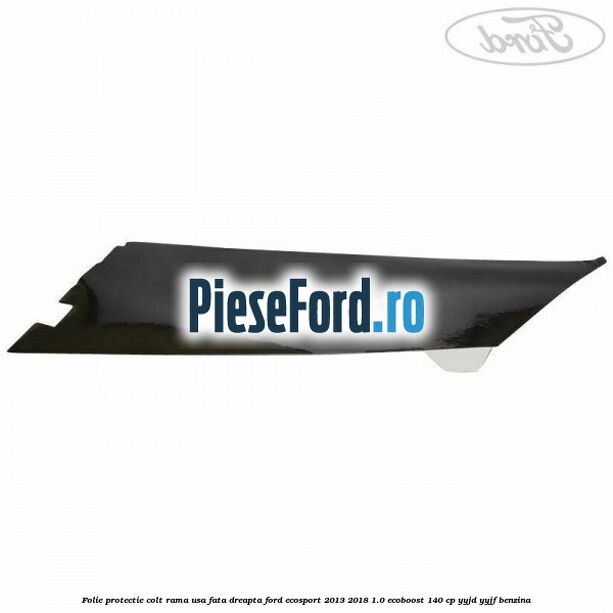 Folie protectie colt rama usa fata dreapta Ford EcoSport 2013-2018 1.0 EcoBoost 140 cp Folie protectie colt rama usa fata dreapta Ford EcoSport 2013-2018 1.0 EcoBoost 140 cp YYJD, YYJF benzina